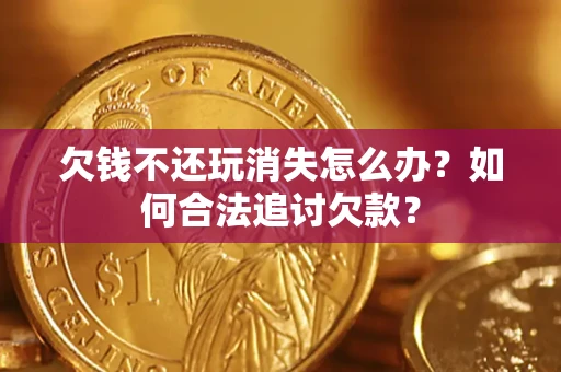 济南欠钱不还玩消失怎么办？如何合法追讨欠款？
