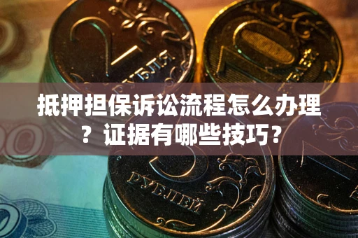 济南抵押担保诉讼流程怎么办理？证据有哪些技巧？