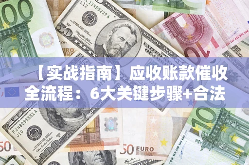 济南【实战指南】应收账款催收全流程：6大关键步骤+合法回款技巧