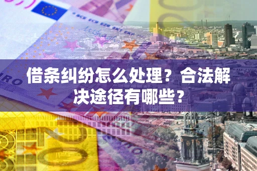 济南借条纠纷怎么处理？合法解决途径有哪些？