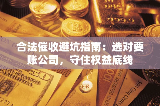 济南合法催收避坑指南：选对要账公司，守住权益底线