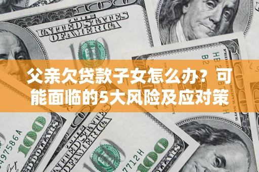 济南父亲欠贷款子女怎么办?可能面临的5大风险及应对策略 济南父亲欠贷款子女怎么办?可能面临的5大风险及应对策略