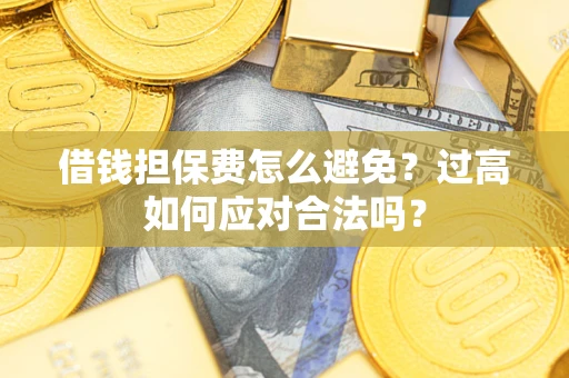 济南借钱担保费怎么避免？过高如何应对合法吗？