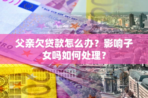 济南父亲欠贷款怎么办？影响子女吗如何处理？