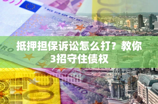 济南抵押担保诉讼怎么打？教你3招守住债权