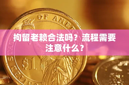 济南拘留老赖合法吗？流程需要注意什么？