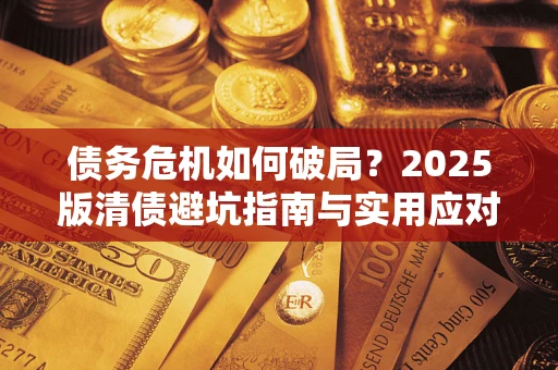 济南债务危机如何破局？2025版清债避坑指南与实用应对策略