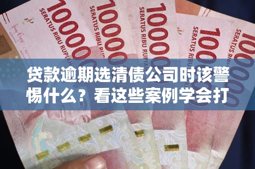济南贷款逾期选清债公司时该警惕什么？看这些案例学会打翻身仗