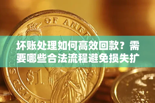 济南坏账处理如何高效回款？需要哪些合法流程避免损失扩大？