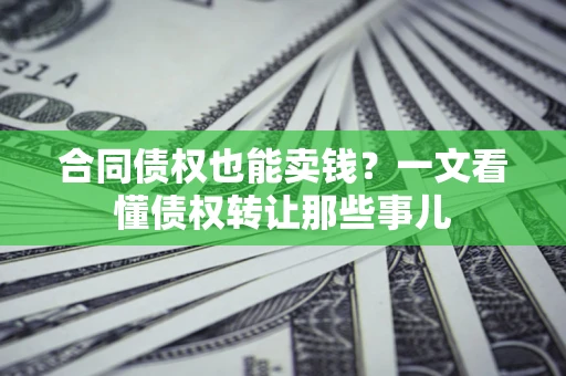 济南合同债权也能卖钱？一文看懂债权转让那些事儿