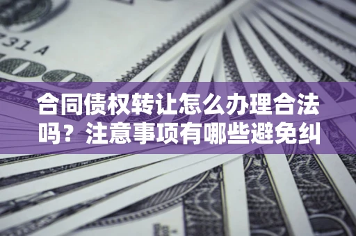济南合同债权转让怎么办理合法吗？注意事项有哪些避免纠纷？