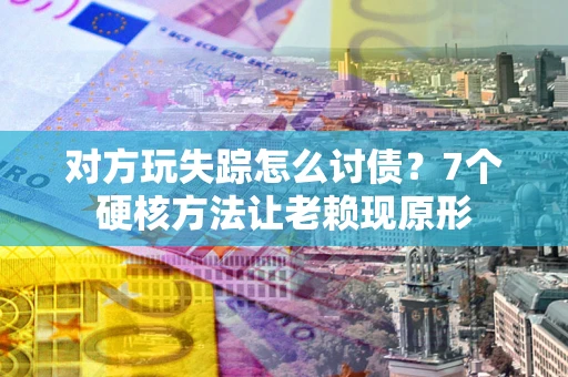 济南对方玩失踪怎么讨债？7个硬核方法让老赖现原形