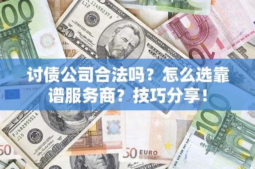 济南讨债公司合法吗？怎么选靠谱服务商？技巧分享！