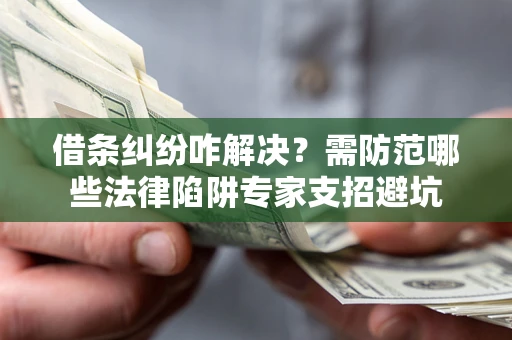 济南借条纠纷咋解决？需防范哪些法律陷阱专家支招避坑