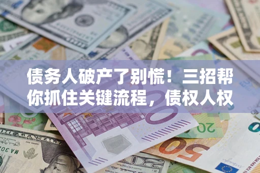 济南债务人破产了别慌！三招帮你抓住关键流程，债权人权益不再缩水