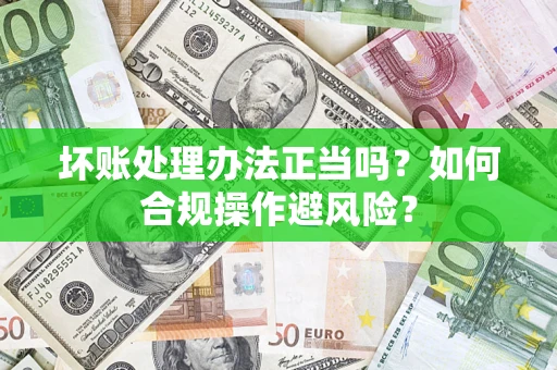 济南坏账处理办法正当吗？如何合规操作避风险？