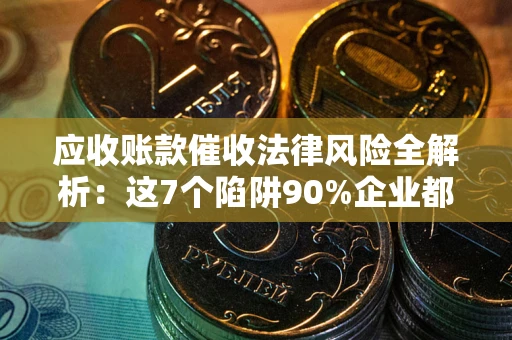 济南应收账款催收法律风险全解析：这7个陷阱90%企业都踩过（含合规应对指南）