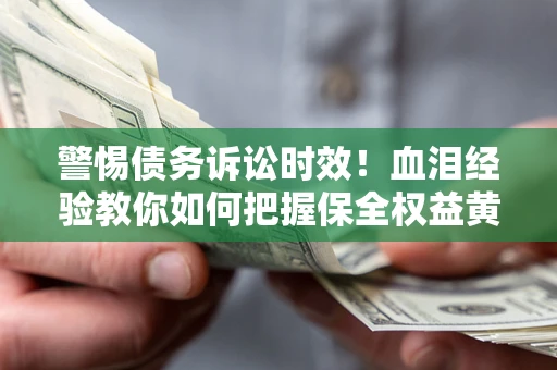 济南警惕债务诉讼时效！血泪经验教你如何把握保全权益黄金期