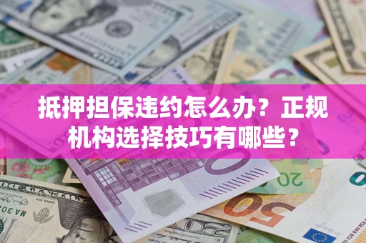 济南抵押担保违约怎么办？正规机构选择技巧有哪些？