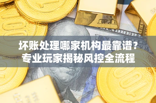 济南坏账处理哪家机构最靠谱？专业玩家揭秘风控全流程