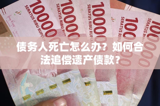 济南债务人死亡怎么办？如何合法追偿遗产债款？