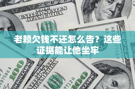 济南老赖欠钱不还怎么告？这些证据能让他坐牢