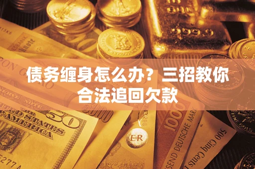 济南债务缠身怎么办？三招教你合法追回欠款