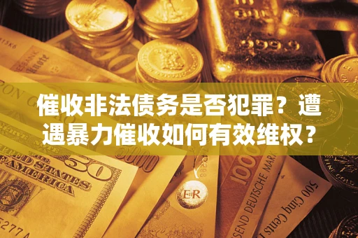 济南催收非法债务是否犯罪?遭遇暴力催收如何有效维权? 济南催收非法债务是否犯罪?遭遇暴力催收如何有效维权?