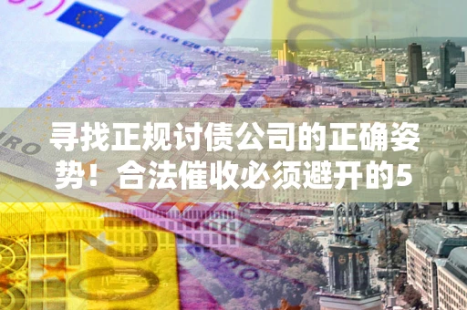 济南寻找正规讨债公司的正确姿势！合法催收必须避开的5大雷区