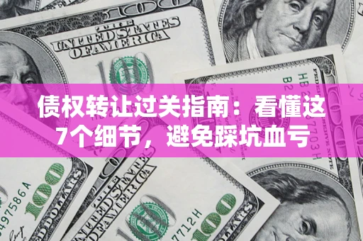 济南债权转让过关指南：看懂这7个细节，避免踩坑血亏
