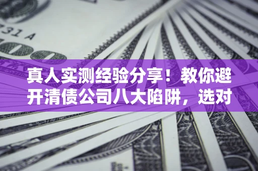 济南真人实测经验分享！教你避开清债公司八大陷阱，选对机构少走十年弯路