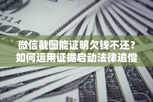 济南微信截图能证明欠钱不还？如何运用证据启动法律追偿程序？