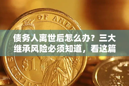 济南债务人离世后怎么办？三大继承风险必须知道，看这篇就够了