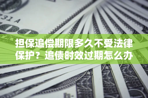 济南担保追偿期限多久不受法律保护？追债时效过期怎么办？