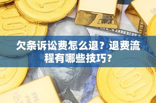 济南欠条诉讼费怎么退？退费流程有哪些技巧？
