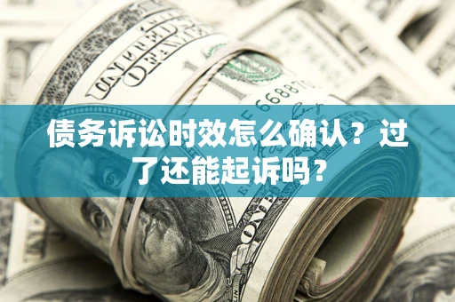 济南债务诉讼时效怎么确认？过了还能起诉吗？