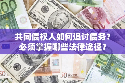 济南共同债权人如何追讨债务？必须掌握哪些法律途径？