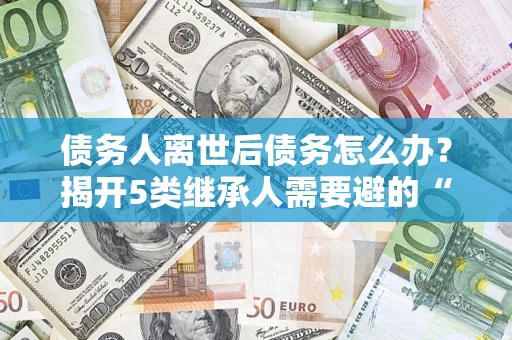 济南债务人离世后债务怎么办？揭开5类继承人需要避的“坑”