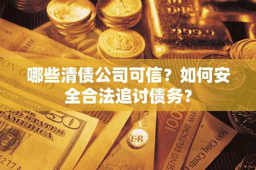 济南哪些清债公司可信？如何安全合法追讨债务？