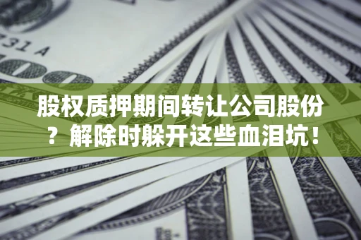 济南股权质押期间转让公司股份？解除时躲开这些血泪坑！