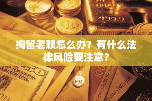 济南拘留老赖怎么办？有什么法律风险要注意？