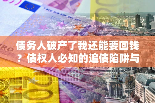 济南债务人破产了我还能要回钱？债权人必知的追债陷阱与破局之道