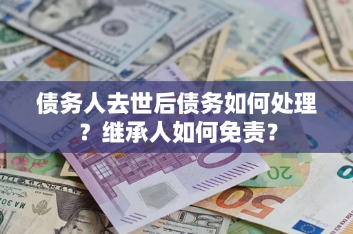 济南债务人去世后债务如何处理？继承人如何免责？
