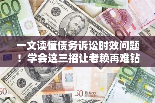 济南一文读懂债务诉讼时效问题！学会这三招让老赖再难钻空子