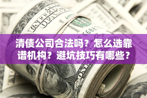 济南清债公司合法吗？怎么选靠谱机构？避坑技巧有哪些？