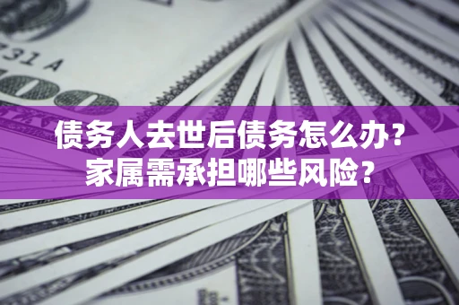 济南债务人去世后债务怎么办？家属需承担哪些风险？