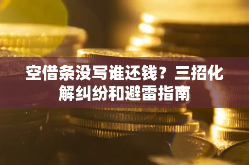 济南空借条没写谁还钱？三招化解纠纷和避雷指南