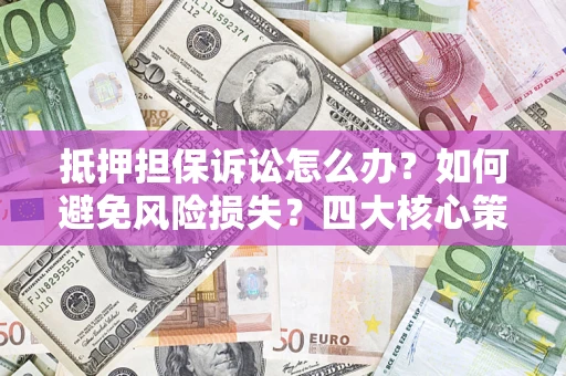 济南抵押担保诉讼怎么办？如何避免风险损失？四大核心策略全解读
