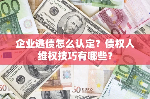 济南企业逃债怎么认定？债权人维权技巧有哪些？
