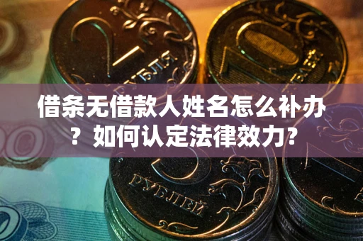 济南借条无借款人姓名怎么补办？如何认定法律效力？